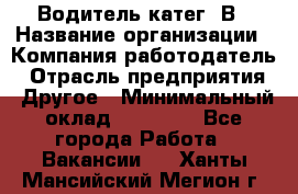 Водитель-катег. В › Название организации ­ Компания-работодатель › Отрасль предприятия ­ Другое › Минимальный оклад ­ 16 000 - Все города Работа » Вакансии   . Ханты-Мансийский,Мегион г.